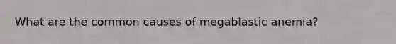 What are the common causes of megablastic anemia?