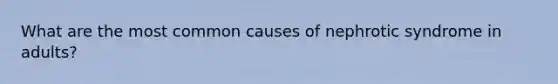 What are the most common causes of nephrotic syndrome in adults?