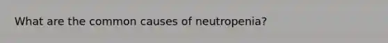 What are the common causes of neutropenia?