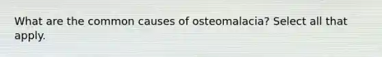 What are the common causes of osteomalacia? Select all that apply.