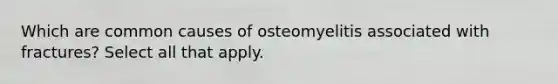 Which are common causes of osteomyelitis associated with fractures? Select all that apply.