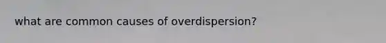 what are common causes of overdispersion?