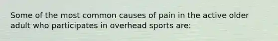 Some of the most common causes of pain in the active older adult who participates in overhead sports are: