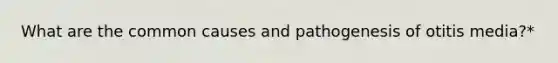 What are the common causes and pathogenesis of otitis media?*