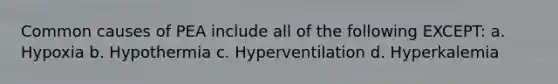 Common causes of PEA include all of the following EXCEPT: a. Hypoxia b. Hypothermia c. Hyperventilation d. Hyperkalemia