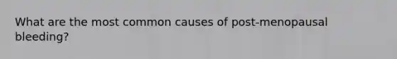 What are the most common causes of post-menopausal bleeding?