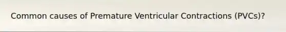 Common causes of Premature Ventricular Contractions (PVCs)?