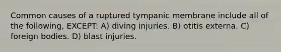 Common causes of a ruptured tympanic membrane include all of the following, EXCEPT: A) diving injuries. B) otitis externa. C) foreign bodies. D) blast injuries.