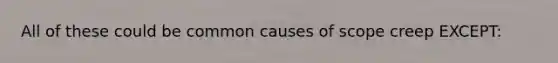 All of these could be common causes of scope creep EXCEPT: