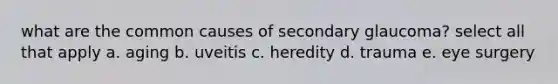 what are the common causes of secondary glaucoma? select all that apply a. aging b. uveitis c. heredity d. trauma e. eye surgery