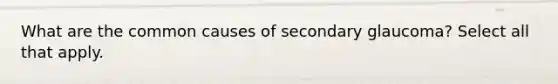 What are the common causes of secondary glaucoma? Select all that apply.