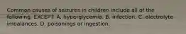 Common causes of seizures in children include all of the following, EXCEPT: A. hyperglycemia. B. infection. C. electrolyte imbalances. D. poisonings or ingestion.