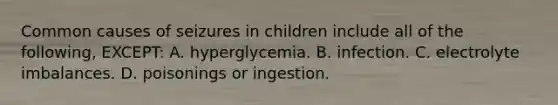 Common causes of seizures in children include all of the following, EXCEPT: A. hyperglycemia. B. infection. C. electrolyte imbalances. D. poisonings or ingestion.