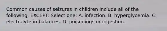 Common causes of seizures in children include all of the following, EXCEPT: Select one: A. infection. B. hyperglycemia. C. electrolyte imbalances. D. poisonings or ingestion.