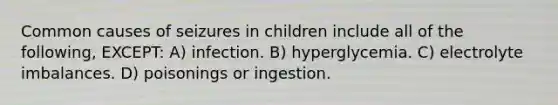 Common causes of seizures in children include all of the following, EXCEPT: A) infection. B) hyperglycemia. C) electrolyte imbalances. D) poisonings or ingestion.