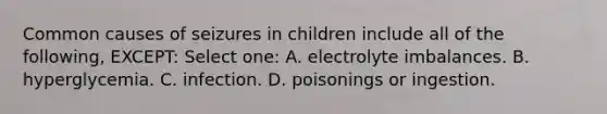 Common causes of seizures in children include all of the following, EXCEPT: Select one: A. electrolyte imbalances. B. hyperglycemia. C. infection. D. poisonings or ingestion.