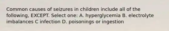 Common causes of seizures in children include all of the following, EXCEPT. Select one: A. hyperglycemia B. electrolyte imbalances C infection D. poisonings or ingestion