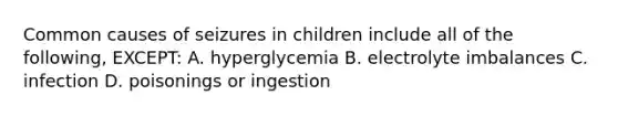 Common causes of seizures in children include all of the following, EXCEPT: A. hyperglycemia B. electrolyte imbalances C. infection D. poisonings or ingestion