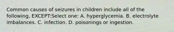 Common causes of seizures in children include all of the following, EXCEPT:Select one: A. hyperglycemia. B. electrolyte imbalances. C. infection. D. poisonings or ingestion.