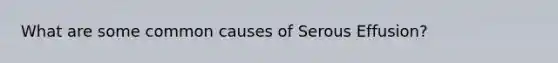 What are some common causes of Serous Effusion?