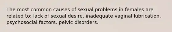 The most common causes of sexual problems in females are related to: lack of sexual desire. inadequate vaginal lubrication. psychosocial factors. pelvic disorders.