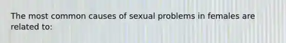 The most common causes of sexual problems in females are related to: