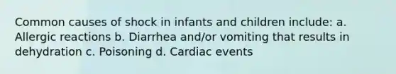 Common causes of shock in infants and children include: a. Allergic reactions b. Diarrhea and/or vomiting that results in dehydration c. Poisoning d. Cardiac events