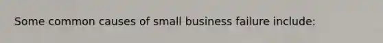 Some common causes of small business failure include: