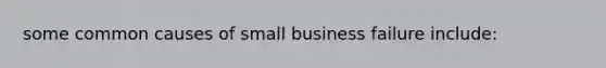 some common causes of small business failure include: