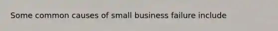 Some common causes of small business failure include