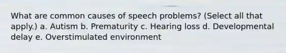 What are common causes of speech problems? (Select all that apply.) a. Autism b. Prematurity c. Hearing loss d. Developmental delay e. Overstimulated environment