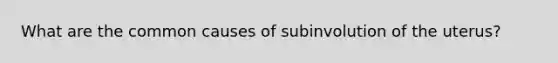 What are the common causes of subinvolution of the uterus?