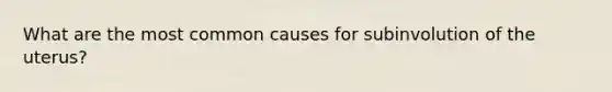 What are the most common causes for subinvolution of the uterus?