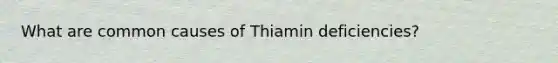 What are common causes of Thiamin deficiencies?