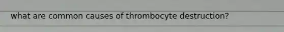 what are common causes of thrombocyte destruction?