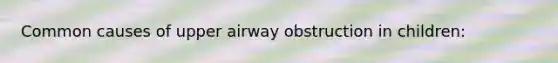 Common causes of upper airway obstruction in children: