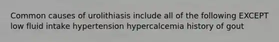 Common causes of urolithiasis include all of the following EXCEPT low fluid intake hypertension hypercalcemia history of gout