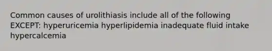 Common causes of urolithiasis include all of the following EXCEPT: hyperuricemia hyperlipidemia inadequate fluid intake hypercalcemia