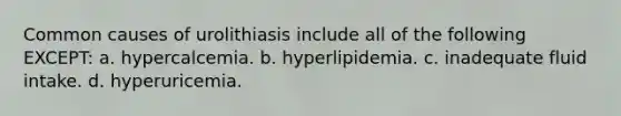 Common causes of urolithiasis include all of the following EXCEPT: a. hypercalcemia. b. hyperlipidemia. c. inadequate fluid intake. d. hyperuricemia.