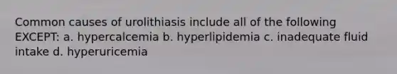 Common causes of urolithiasis include all of the following EXCEPT: a. hypercalcemia b. hyperlipidemia c. inadequate fluid intake d. hyperuricemia