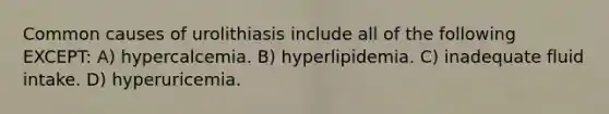 Common causes of urolithiasis include all of the following EXCEPT: A) hypercalcemia. B) hyperlipidemia. C) inadequate fluid intake. D) hyperuricemia.