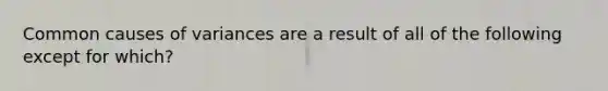 Common causes of variances are a result of all of the following except for which?