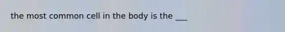 the most common cell in the body is the ___