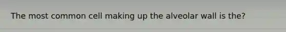 The most common cell making up the alveolar wall is the?