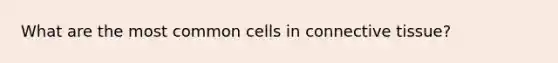 What are the most common cells in connective tissue?