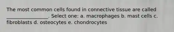 The most common cells found in connective tissue are called _________________. Select one: a. macrophages b. mast cells c. fibroblasts d. osteocytes e. chondrocytes