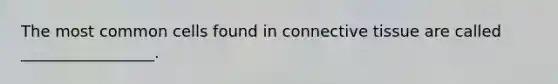 The most common cells found in connective tissue are called _________________.