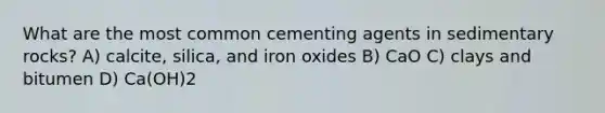 What are the most common cementing agents in sedimentary rocks? A) calcite, silica, and iron oxides B) CaO C) clays and bitumen D) Ca(OH)2