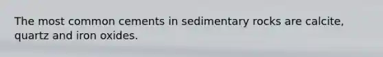 The most common cements in sedimentary rocks are calcite, quartz and iron oxides.