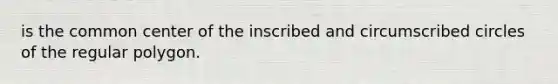 is the common center of the inscribed and circumscribed circles of the regular polygon.